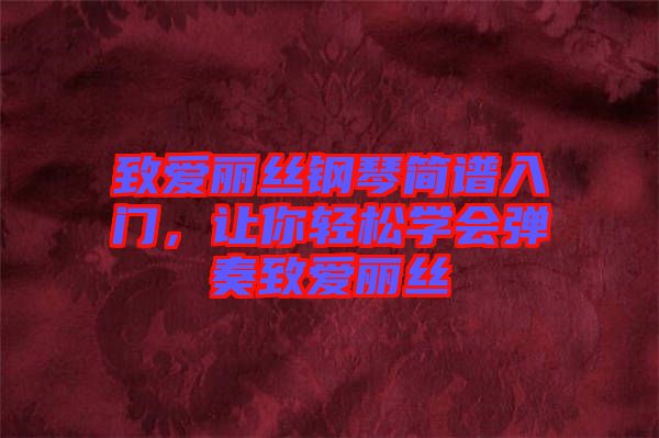 致愛麗絲鋼琴簡譜入門，讓你輕松學會彈奏致愛麗絲