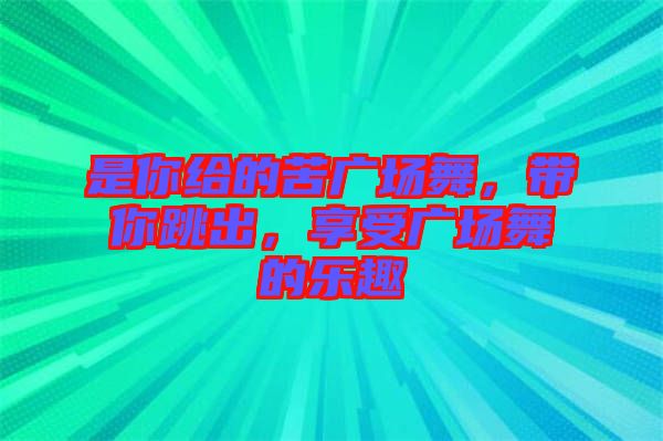 是你給的苦廣場(chǎng)舞，帶你跳出，享受廣場(chǎng)舞的樂趣