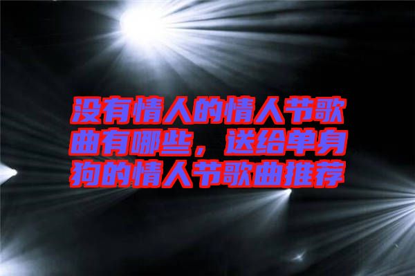 沒有情人的情人節(jié)歌曲有哪些，送給單身狗的情人節(jié)歌曲推薦