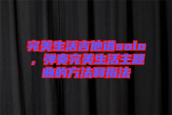 完美生活吉他譜solo，彈奏完美生活主題曲的方法和指法