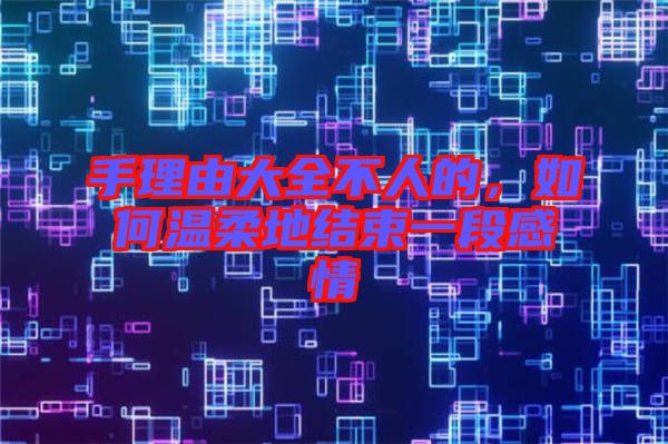 手理由大全不人的，如何溫柔地結束一段感情