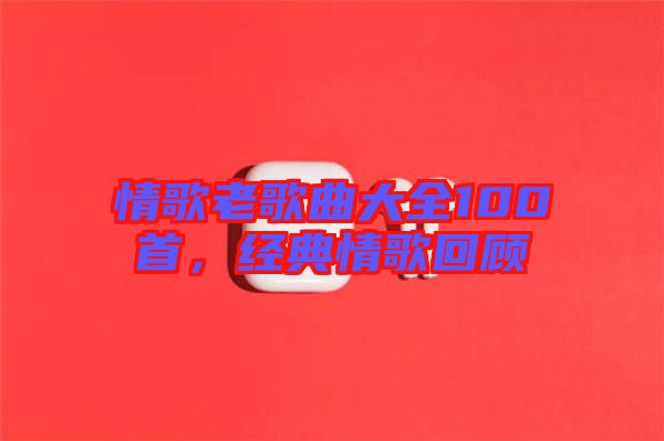 情歌老歌曲大全100首，經典情歌回顧