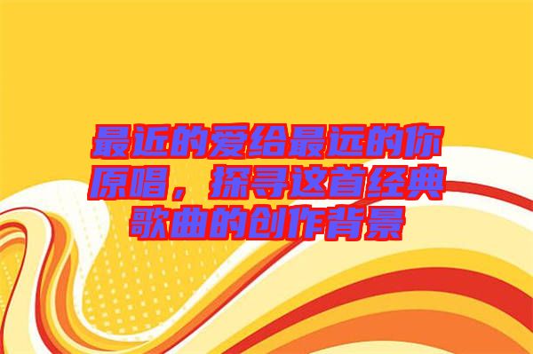 最近的愛給最遠的你原唱，探尋這首經典歌曲的創作背景