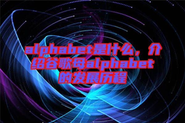 alphabet是什么，介紹谷歌母alphabet的發展歷程