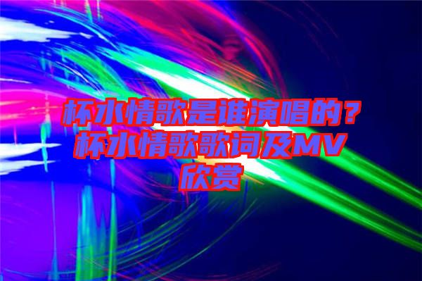 杯水情歌是誰演唱的？杯水情歌歌詞及MV欣賞
