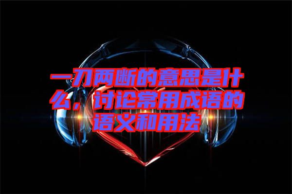 一刀兩斷的意思是什么，討論常用成語的語義和用法