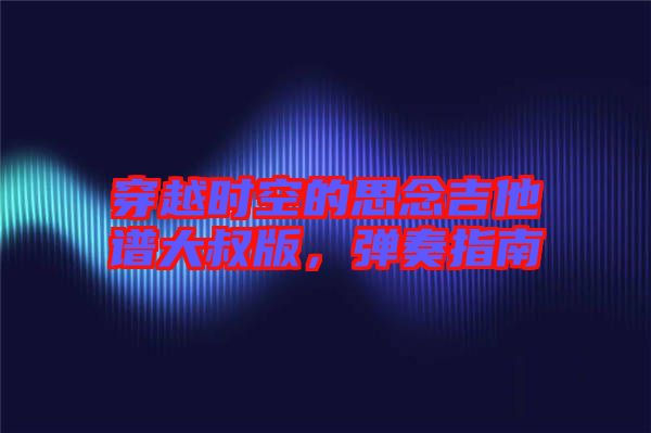 穿越時空的思念吉他譜大叔版，彈奏指南