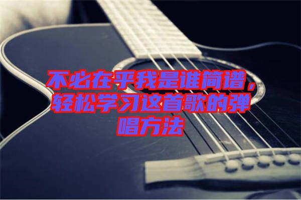 不必在乎我是誰簡譜，輕松學習這首歌的彈唱方法