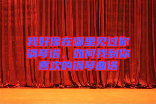 我好像在哪里見過你鋼琴譜，如何找到你喜歡的鋼琴曲譜