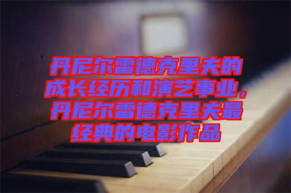丹尼爾雷德克里夫的成長經歷和演藝事業，丹尼爾雷德克里夫最經典的電影作品