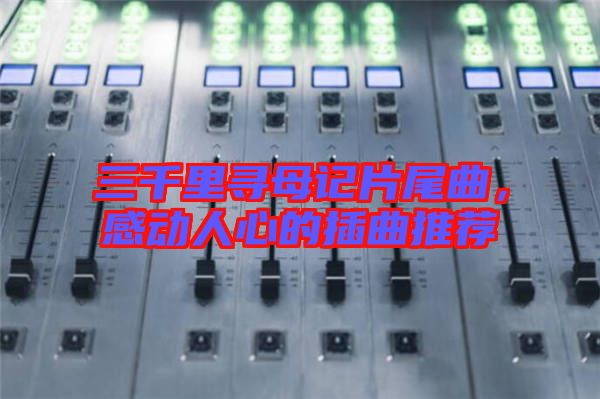 三千里尋母記片尾曲，感動人心的插曲推薦