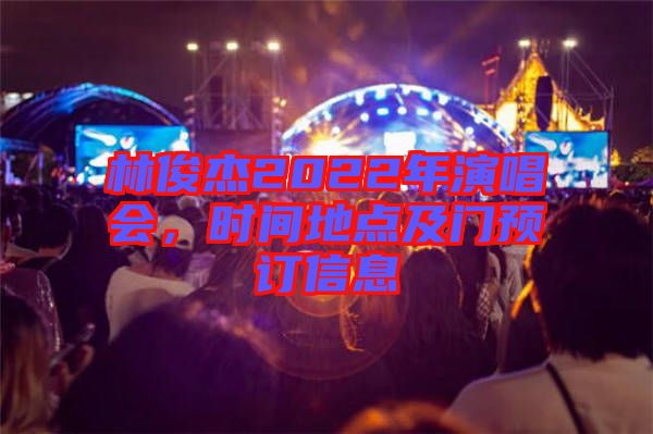 林俊杰2022年演唱會，時間地點及門預訂信息