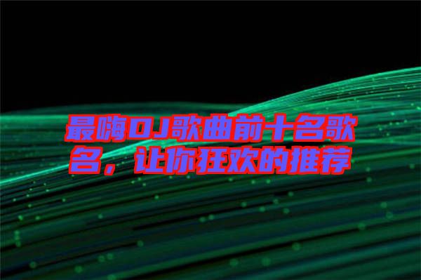 最嗨DJ歌曲前十名歌名，讓你狂歡的推薦