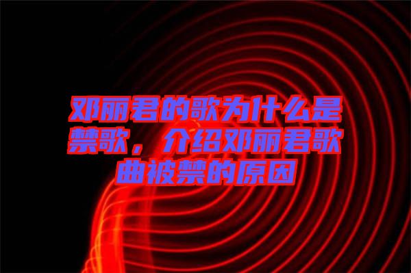 鄧麗君的歌為什么是禁歌，介紹鄧麗君歌曲被禁的原因