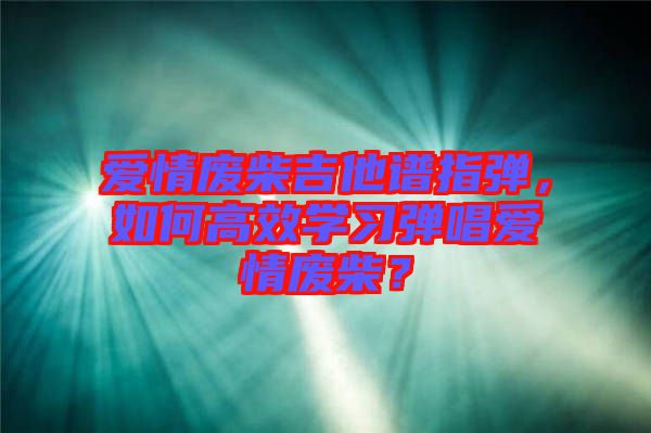 愛情廢柴吉他譜指彈，如何高效學習彈唱愛情廢柴？