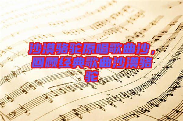 沙漠駱駝原唱歌曲沙，回顧經(jīng)典歌曲沙漠駱駝