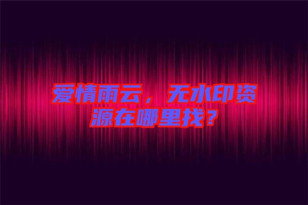 愛情雨云，無水印資源在哪里找？