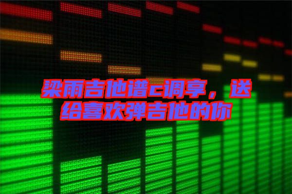 梁雨吉他譜c調享，送給喜歡彈吉他的你