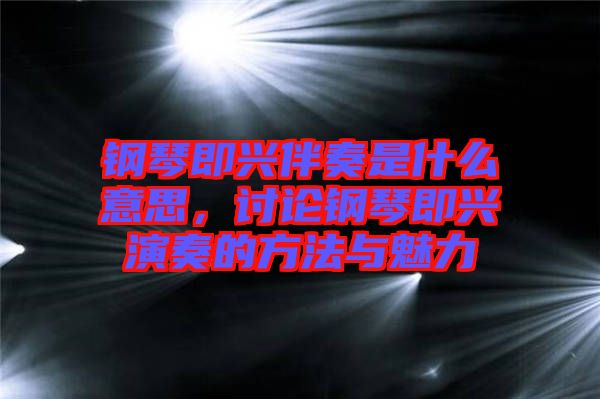 鋼琴即興伴奏是什么意思，討論鋼琴即興演奏的方法與魅力
