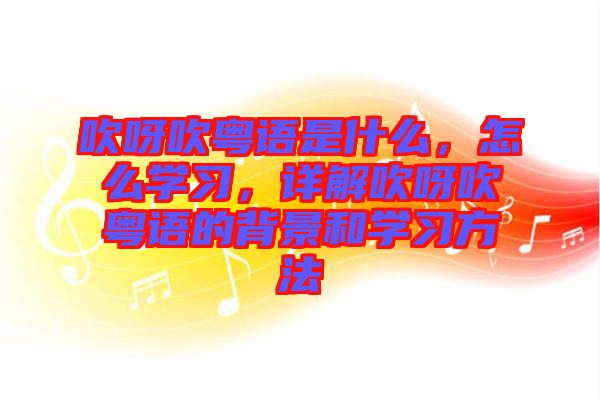 吹呀吹粵語是什么，怎么學習，詳解吹呀吹粵語的背景和學習方法
