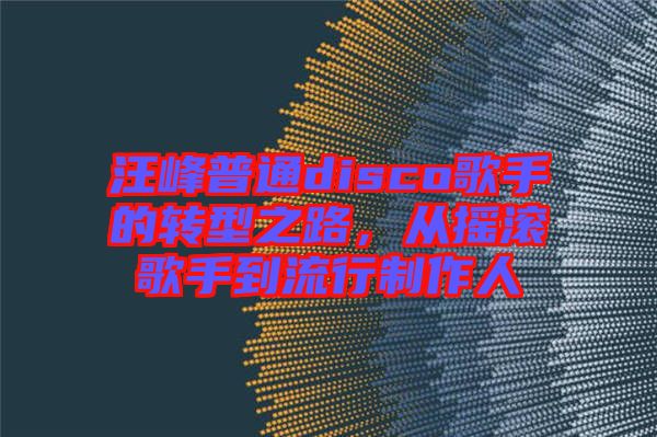 汪峰普通disco歌手的轉型之路，從搖滾歌手到流行制作人