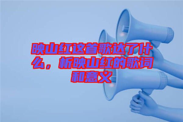 映山紅這首歌達了什么，析映山紅的歌詞和意義