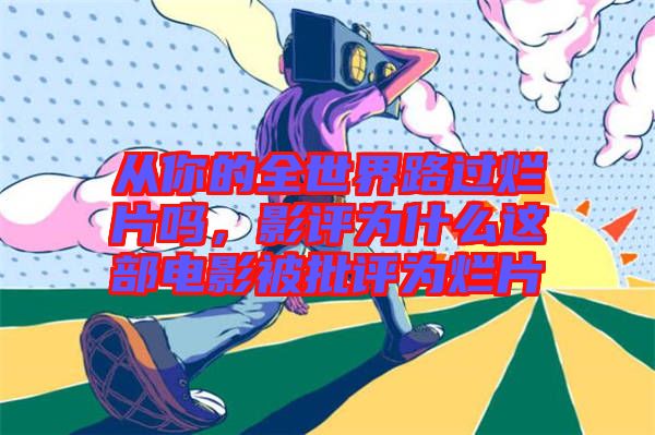 從你的全世界路過爛片嗎，影評為什么這部電影被批評為爛片
