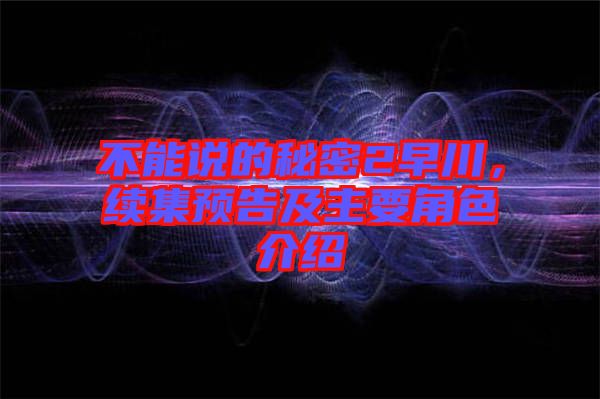 不能說的秘密2早川，續集預告及主要角色介紹