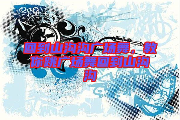 回到山溝溝廣場舞，教你跳廣場舞回到山溝溝