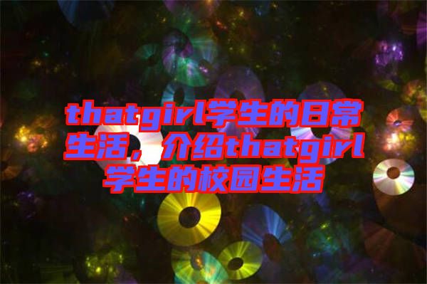 thatgirl學生的日常生活，介紹thatgirl學生的校園生活