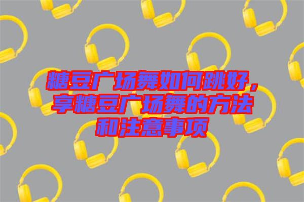 糖豆廣場舞如何跳好，享糖豆廣場舞的方法和注意事項