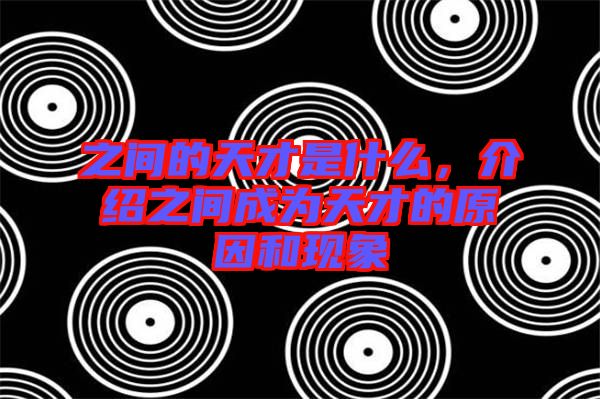 之間的天才是什么，介紹之間成為天才的原因和現象