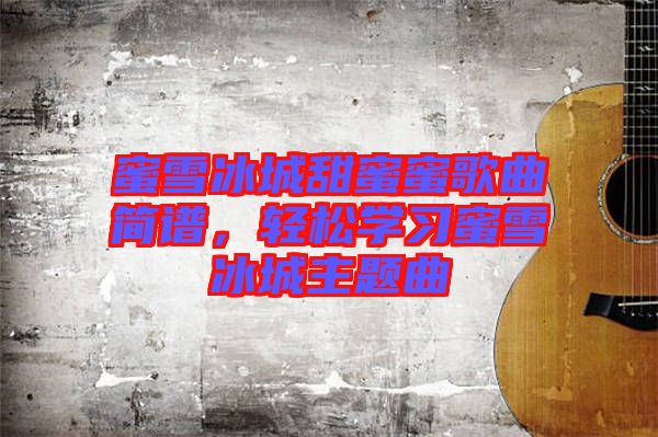 蜜雪冰城甜蜜蜜歌曲簡譜，輕松學習蜜雪冰城主題曲