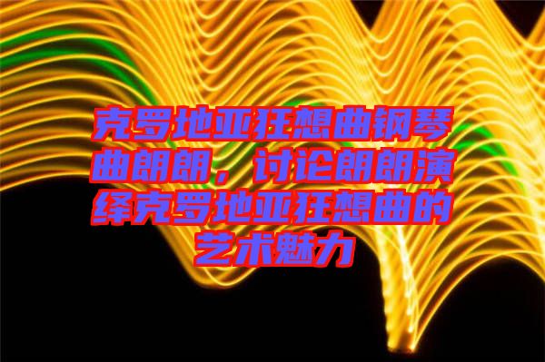 克羅地亞狂想曲鋼琴曲朗朗，討論朗朗演繹克羅地亞狂想曲的藝術魅力