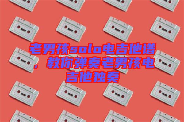 老男孩solo電吉他譜，教你彈奏老男孩電吉他獨奏