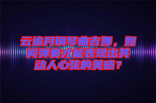 云追月鋼琴曲吉娜，如何彈奏才能表現出其動人心弦的美感？