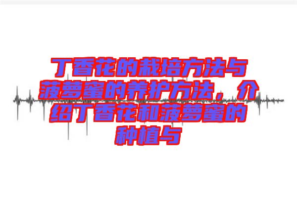 丁香花的栽培方法與菠蘿蜜的養(yǎng)護方法，介紹丁香花和菠蘿蜜的種植與
