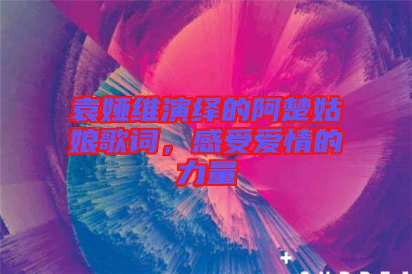 袁婭維演繹的阿楚姑娘歌詞，感受愛情的力量