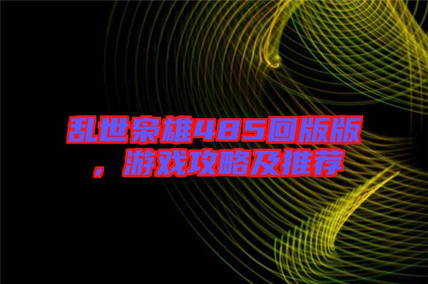亂世梟雄485回版版，游戲攻略及推薦