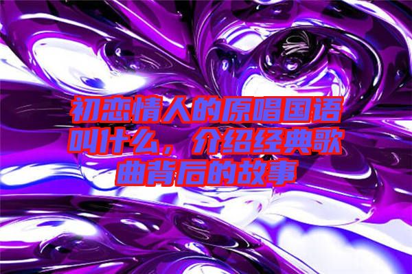 初戀情人的原唱國語叫什么，介紹經典歌曲背后的故事