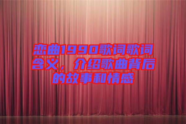 戀曲1990歌詞歌詞含義，介紹歌曲背后的故事和情感
