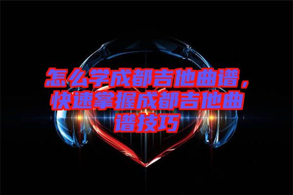 怎么學成都吉他曲譜，快速掌握成都吉他曲譜技巧