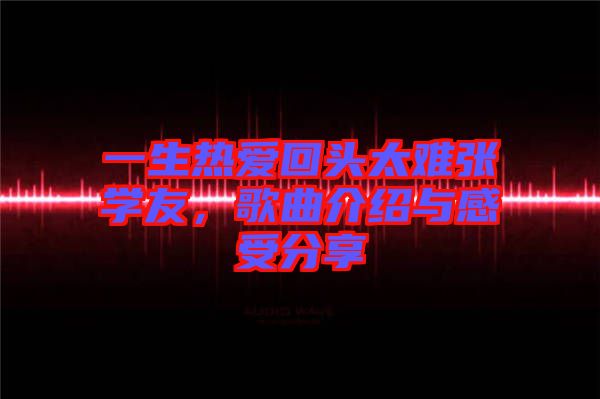 一生熱愛(ài)回頭太難張學(xué)友，歌曲介紹與感受分享