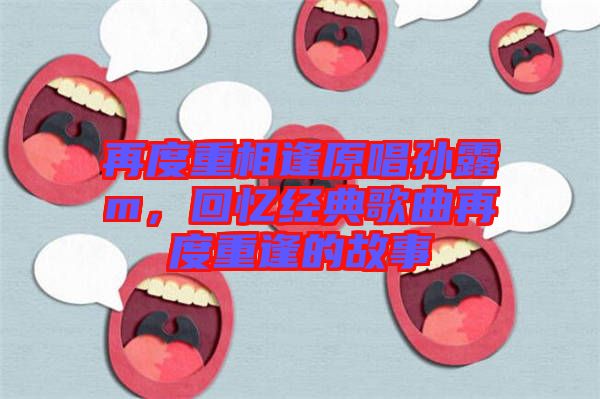 再度重相逢原唱孫露m，回憶經典歌曲再度重逢的故事