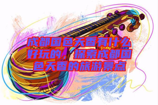 成都國色天香有什么好玩的，探索成都國色天香的旅游景點(diǎn)