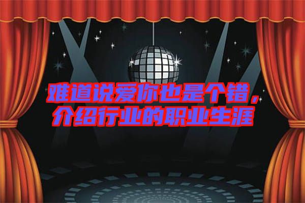 難道說(shuō)愛你也是個(gè)錯(cuò)，介紹行業(yè)的職業(yè)生涯