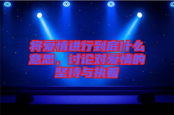 將愛(ài)情進(jìn)行到底什么意思，討論對(duì)愛(ài)情的堅(jiān)持與執(zhí)著