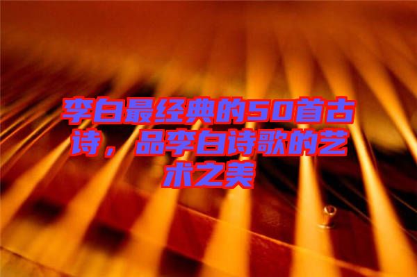 李白最經典的50首古詩，品李白詩歌的藝術之美