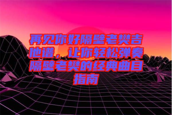 再見(jiàn)你好隔壁老樊吉他譜，讓你輕松彈奏隔壁老樊的經(jīng)典曲目指南