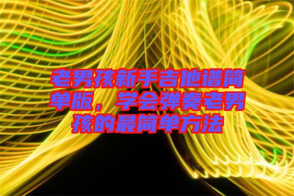 老男孩新手吉他譜簡單版，學會彈奏老男孩的最簡單方法
